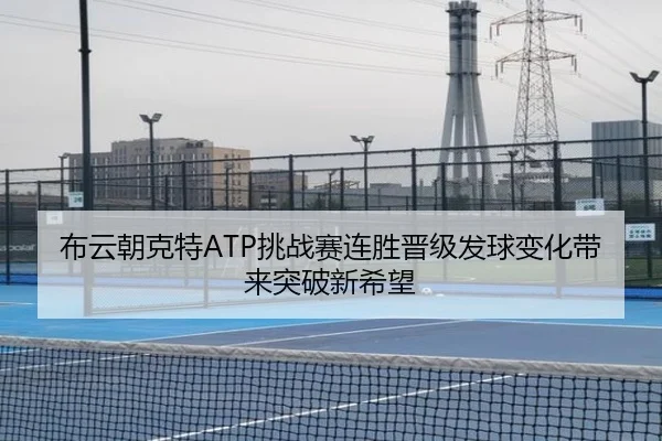 布云朝克特ATP挑战赛连胜晋级发球变化带来突破新希望